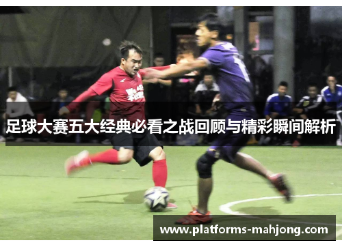 足球大赛五大经典必看之战回顾与精彩瞬间解析