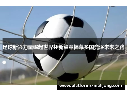 足球新兴力量崛起世界杯新篇章揭幕多国竞逐未来之路