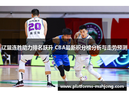 辽篮连胜助力排名跃升 CBA最新积分榜分析与走势预测