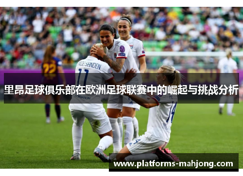 里昂足球俱乐部在欧洲足球联赛中的崛起与挑战分析
