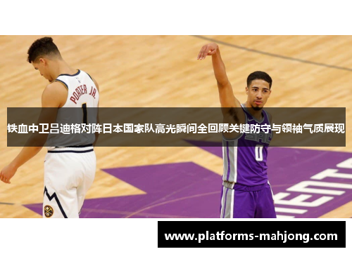 铁血中卫吕迪格对阵日本国家队高光瞬间全回顾关键防守与领袖气质展现