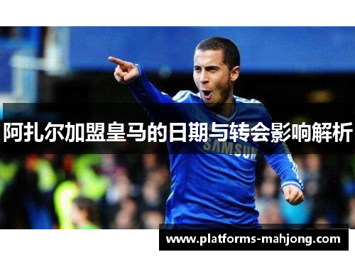 阿扎尔加盟皇马的日期与转会影响解析