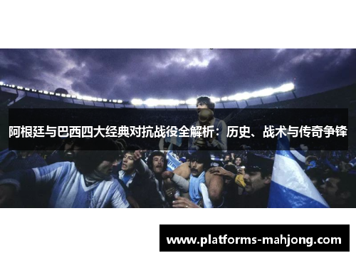 阿根廷与巴西四大经典对抗战役全解析：历史、战术与传奇争锋