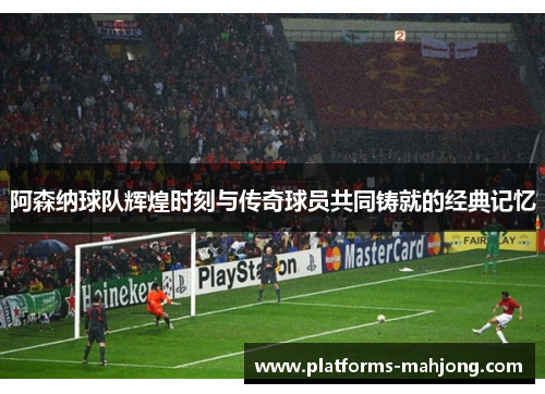 阿森纳球队辉煌时刻与传奇球员共同铸就的经典记忆