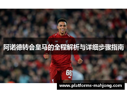 阿诺德转会皇马的全程解析与详细步骤指南 阿诺德转会皇马的全程解析与详细步骤指南