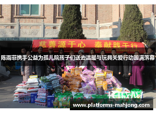 陈雨菲携手公益为孤儿院孩子们送去温暖与玩具关爱行动圆满落幕 陈雨菲携手公益为孤儿院孩子们送去温暖与玩具关爱行动圆满落幕