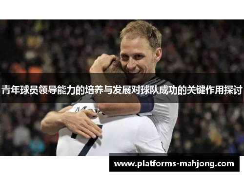青年球员领导能力的培养与发展对球队成功的关键作用探讨