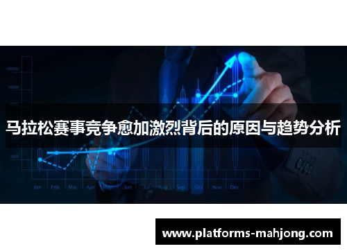 马拉松赛事竞争愈加激烈背后的原因与趋势分析