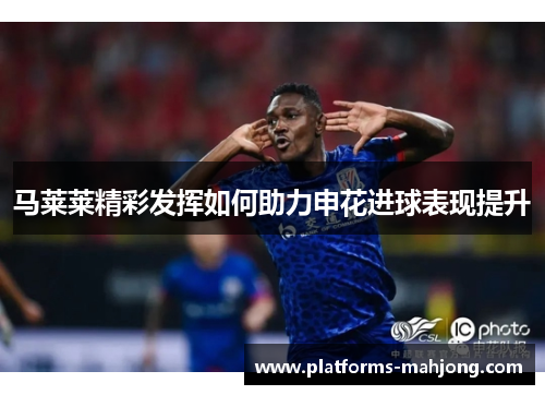 马莱莱精彩发挥如何助力申花进球表现提升