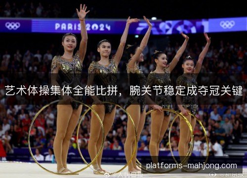 艺术体操集体全能比拼,腕关节稳定成夺冠关键 艺术体操集体全能比拼,腕关节稳定成夺冠关键