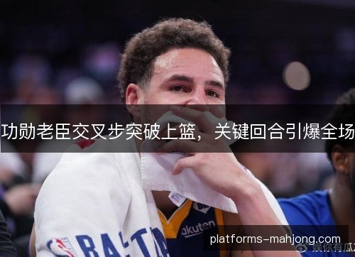 功勋老臣交叉步突破上篮，关键回合引爆全场