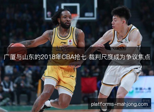 广厦与山东的2018年CBA抢七 裁判尺度成为争议焦点